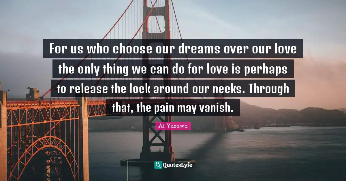 For us who choose our dreams over our love the only thing we can do for love is perhaps to release the lock around our necks. Through that, the pain may vanish.