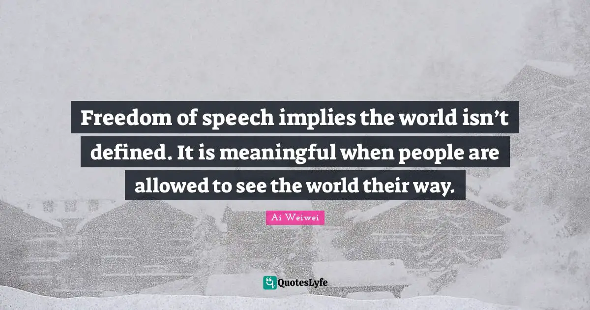 Freedom of speech implies the world isn’t defined. It is meaningful when people are allowed to see the world their way.