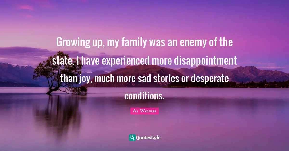 Growing up, my family was an enemy of the state. I have experienced more disappointment than joy, much more sad stories or desperate conditions.