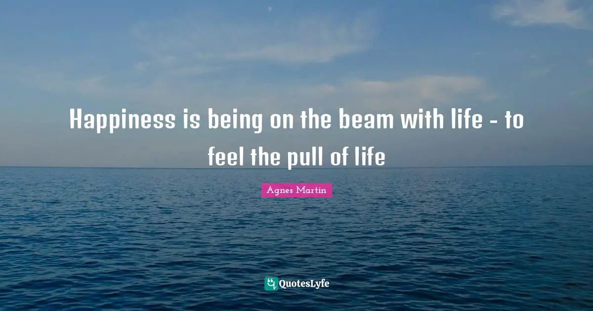 Happiness is being on the beam with life - to feel the pull of life