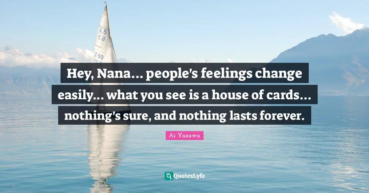 Hey, Nana... people's feelings change easily... what you see is a house of cards... nothing's sure, and nothing lasts forever.