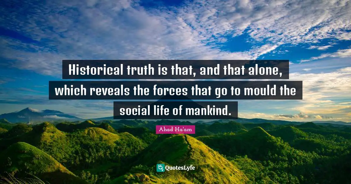 Historical truth is that, and that alone, which reveals the forces that go to mould the social life of mankind.