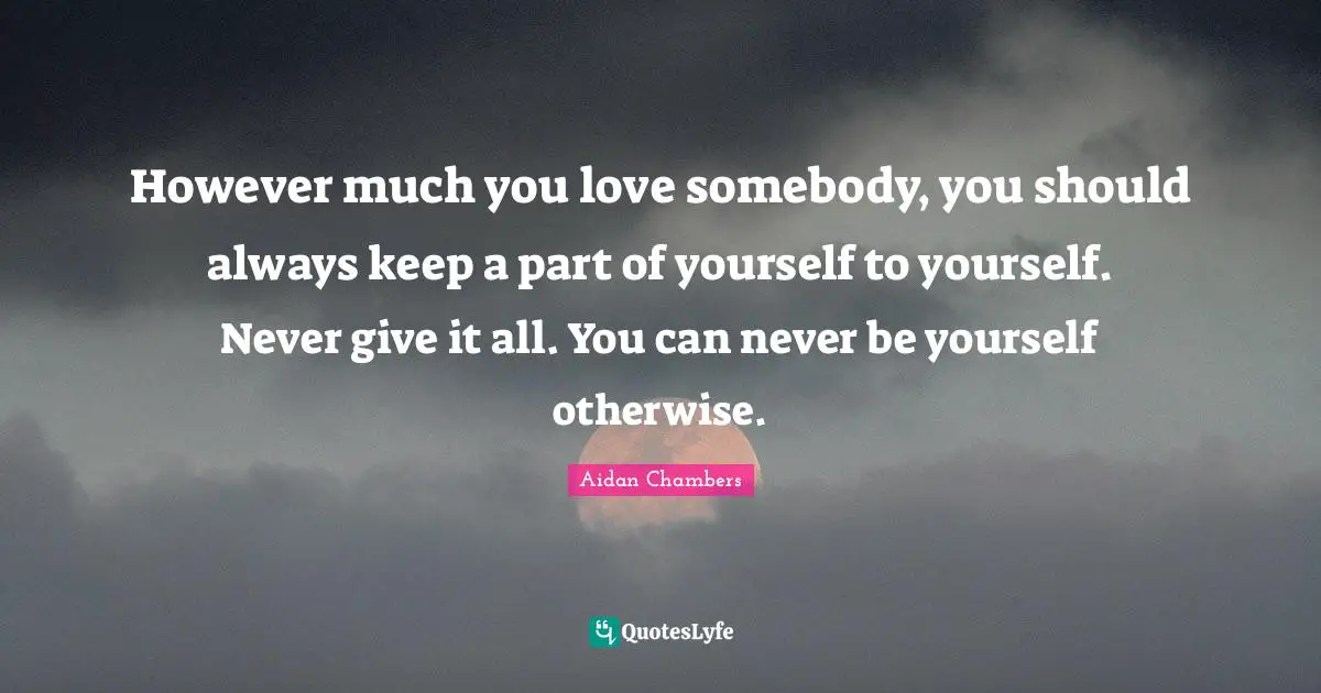 However much you love somebody, you should always keep a part of yourself to yourself. Never give it all. You can never be yourself otherwise.