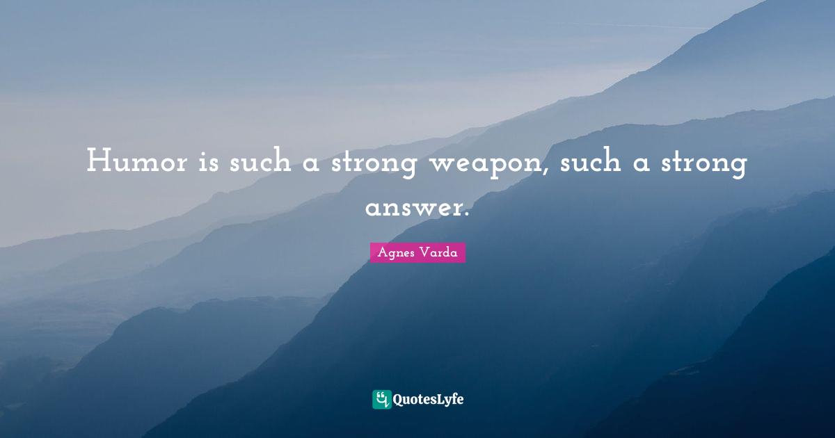 Humor is such a strong weapon, such a strong answer.
