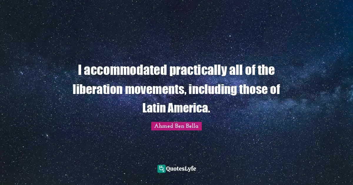 I accommodated practically all of the liberation movements, including those of Latin America.