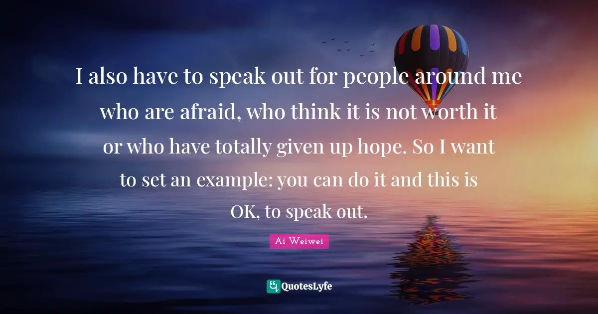 I also have to speak out for people around me who are afraid, who think it is not worth it or who have totally given up hope. So I want to set an example: you can do it and this is OK, to speak out.
