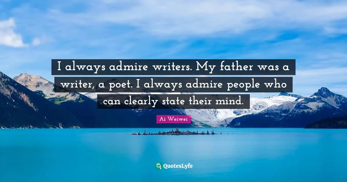 I always admire writers. My father was a writer, a poet. I always admire people who can clearly state their mind.
