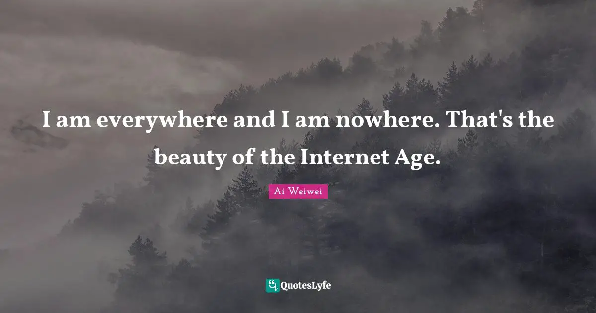 I am everywhere and I am nowhere. That's the beauty of the Internet Age.