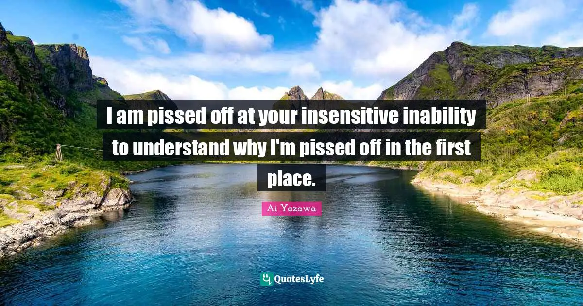 Pissed Off Quotes: "I am pissed off at your insensitive inability to understand why I'm pissed off in the first place."