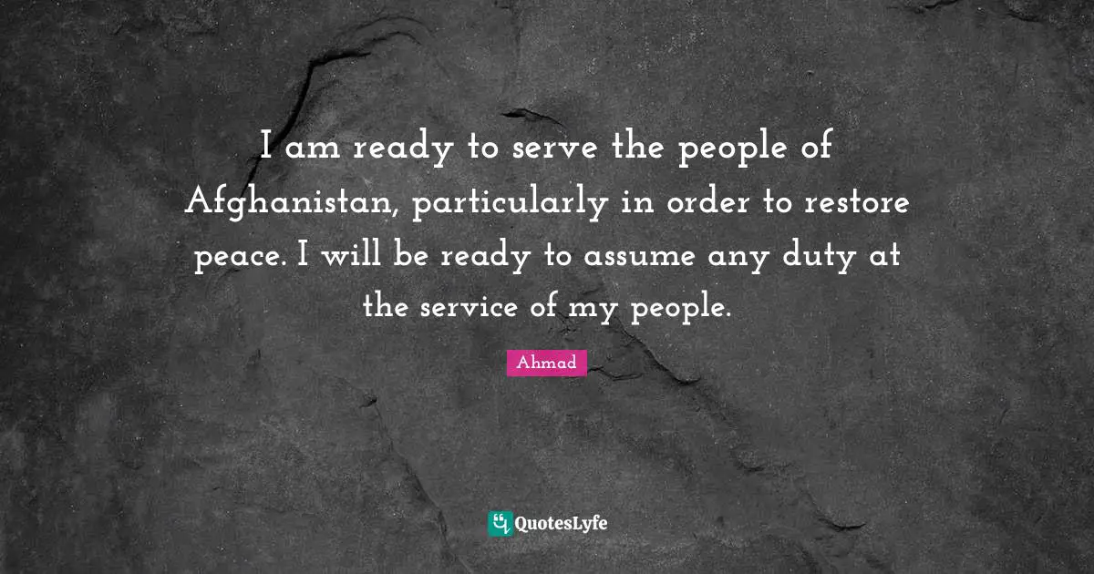 I am ready to serve the people of Afghanistan, particularly in order to restore peace. I will be ready to assume any duty at the service of my people.