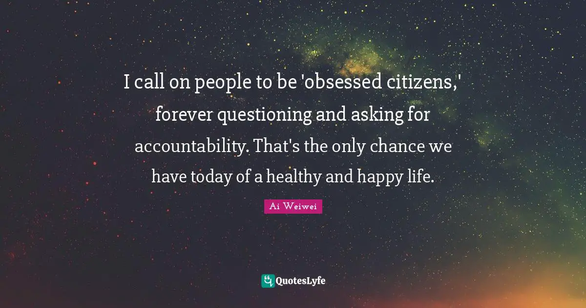 I call on people to be 'obsessed citizens,' forever questioning and asking for accountability. That's the only chance we have today of a healthy and happy life.