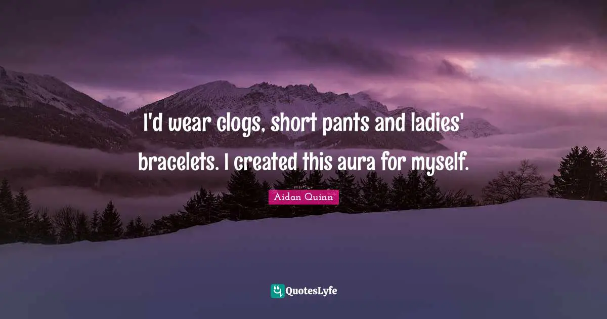 I'd wear clogs, short pants and ladies' bracelets. I created this aura for myself.