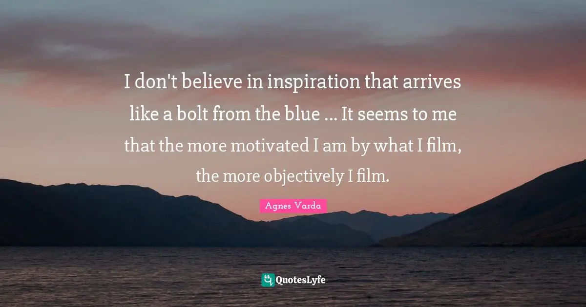 I don't believe in inspiration that arrives like a bolt from the blue ... It seems to me that the more motivated I am by what I film, the more objectively I film.