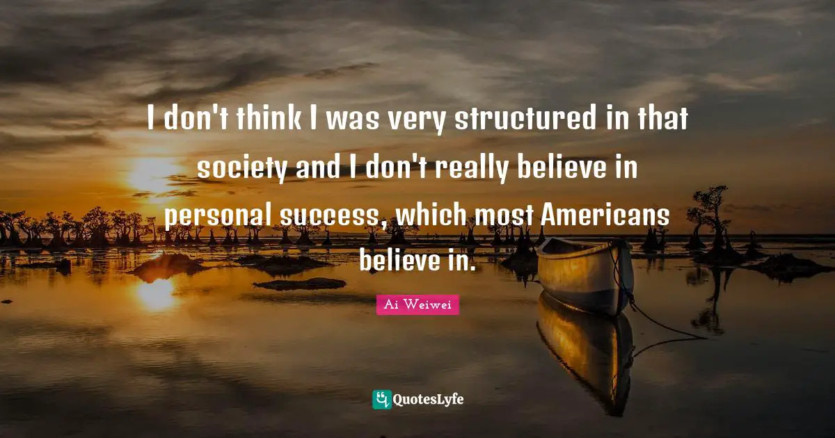 I don't think I was very structured in that society and I don't really believe in personal success, which most Americans believe in.