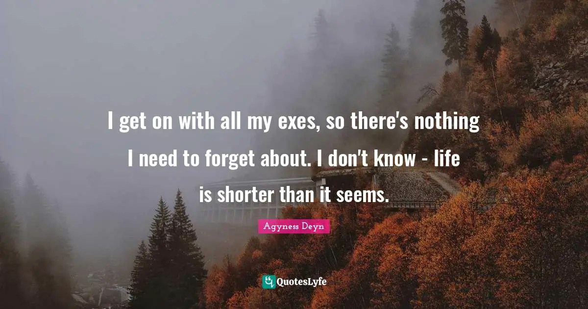 I get on with all my exes, so there's nothing I need to forget about. I don't know - life is shorter than it seems.