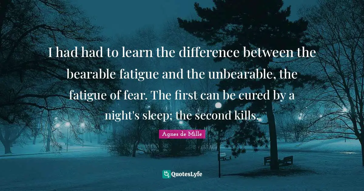 I had had to learn the difference between the bearable fatigue and the unbearable, the fatigue of fear. The first can be cured by a night's sleep; the second kills.