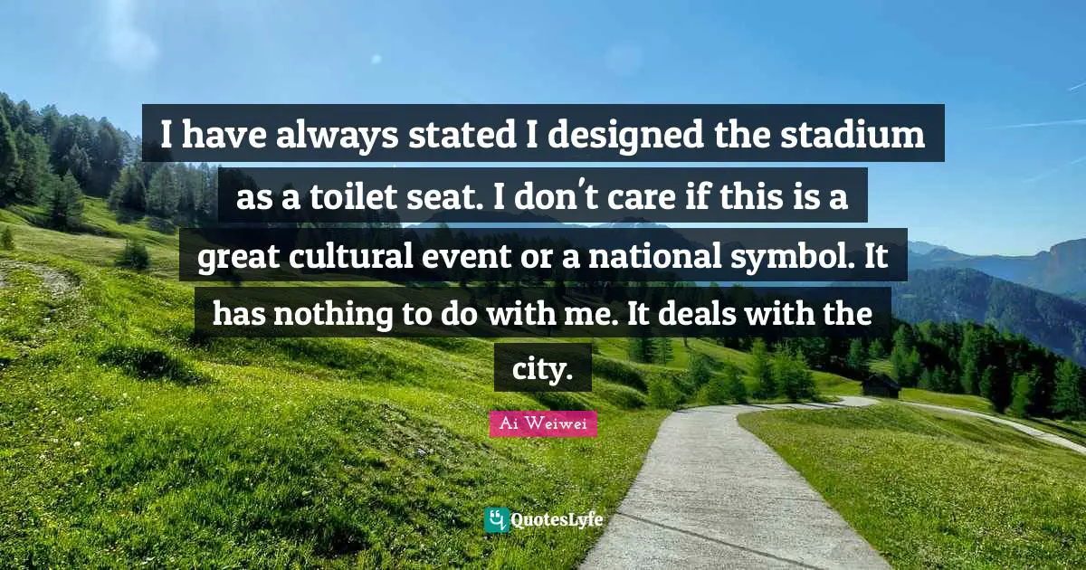 I have always stated I designed the stadium as a toilet seat. I don't care if this is a great cultural event or a national symbol. It has nothing to do with me. It deals with the city.