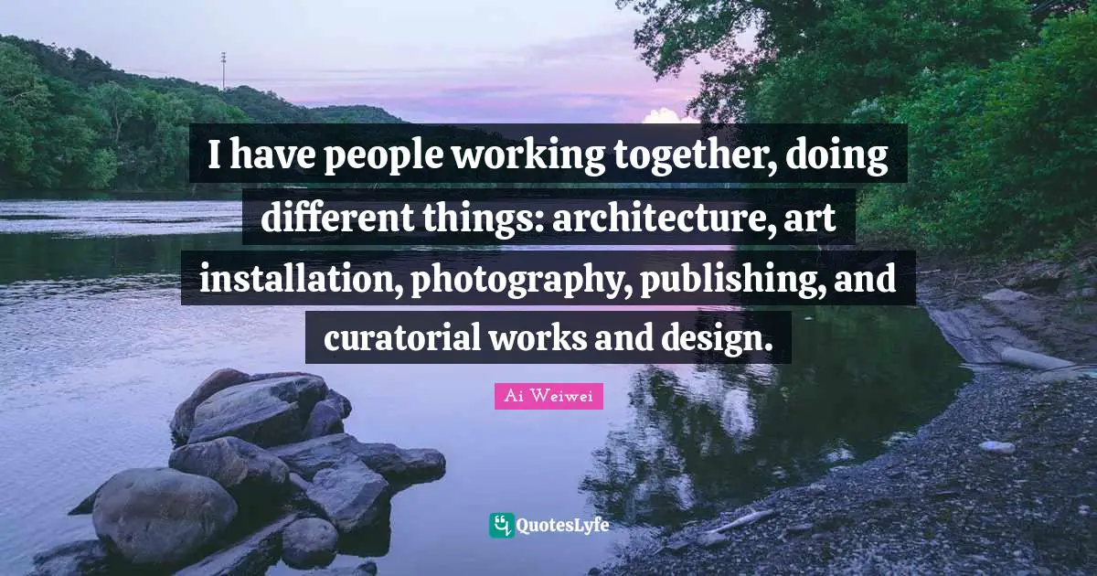 I have people working together, doing different things: architecture, art installation, photography, publishing, and curatorial works and design.
