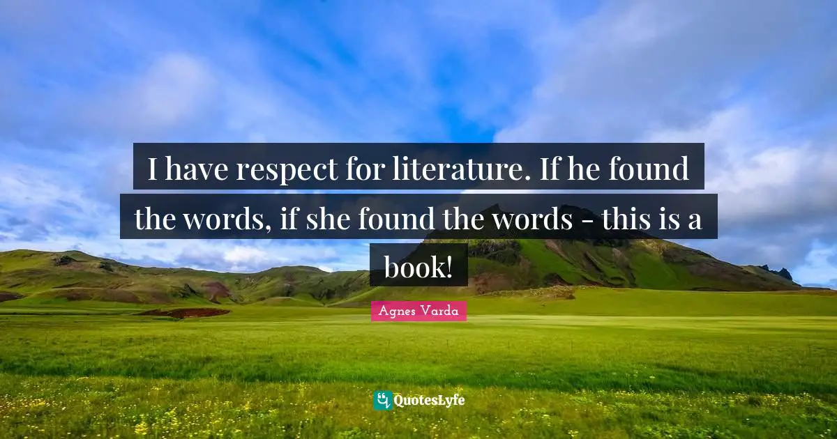 I have respect for literature. If he found the words, if she found the words - this is a book!