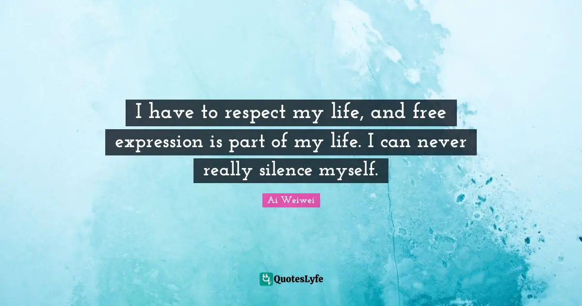 I have to respect my life, and free expression is part of my life. I can never really silence myself.