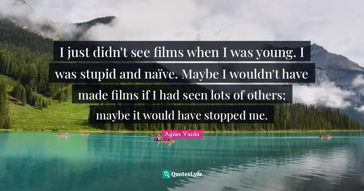 I just didn't see films when I was young. I was stupid and naïve. Maybe I wouldn't have made films if I had seen lots of others; maybe it would have stopped me.