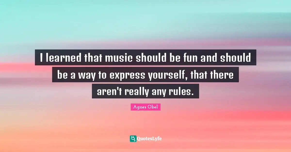 I learned that music should be fun and should be a way to express yourself, that there aren't really any rules.