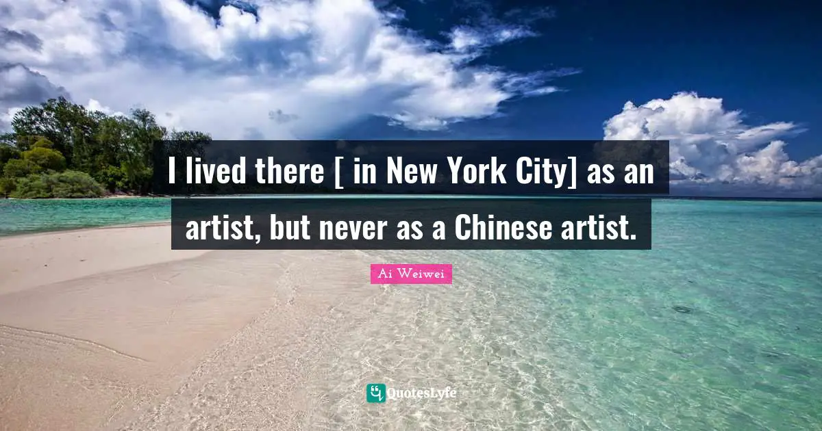 I lived there [ in New York City] as an artist, but never as a Chinese artist.