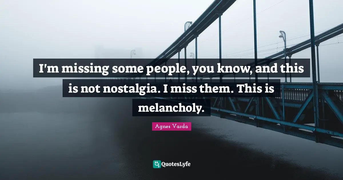 I'm missing some people, you know, and this is not nostalgia. I miss them. This is melancholy.