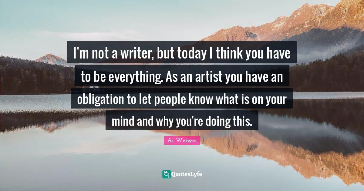 I'm not a writer, but today I think you have to be everything. As an artist you have an obligation to let people know what is on your mind and why you're doing this.