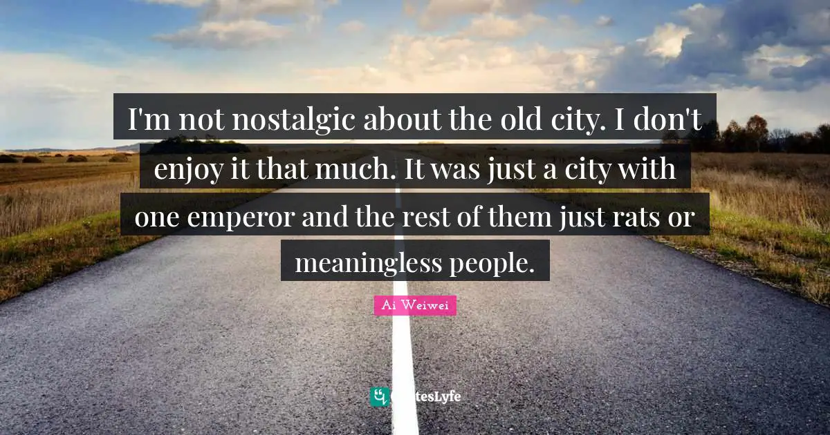 I'm not nostalgic about the old city. I don't enjoy it that much. It was just a city with one emperor and the rest of them just rats or meaningless people.