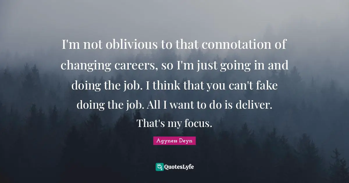 I'm not oblivious to that connotation of changing careers, so I'm just going in and doing the job. I think that you can't fake doing the job. All I want to do is deliver. That's my focus.