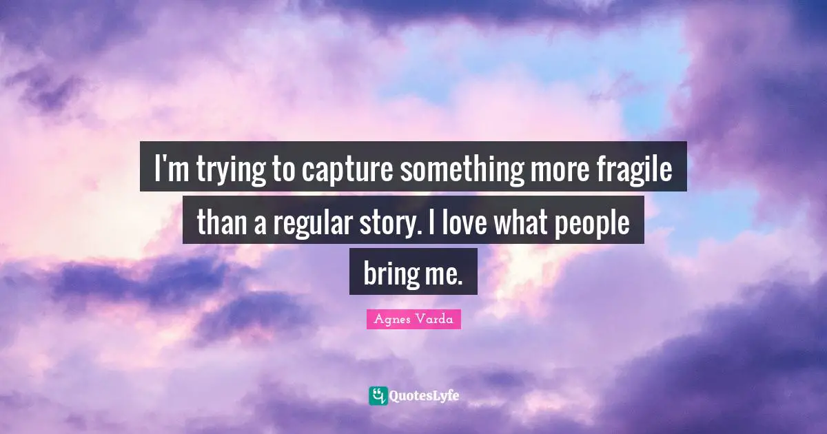 I'm trying to capture something more fragile than a regular story. I love what people bring me.