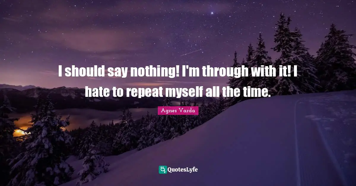 I should say nothing! I'm through with it! I hate to repeat myself all the time.