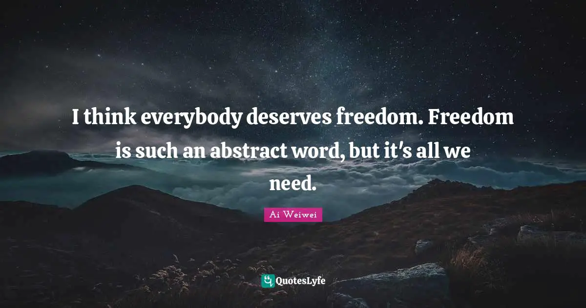 I think everybody deserves freedom. Freedom is such an abstract word, but it's all we need.