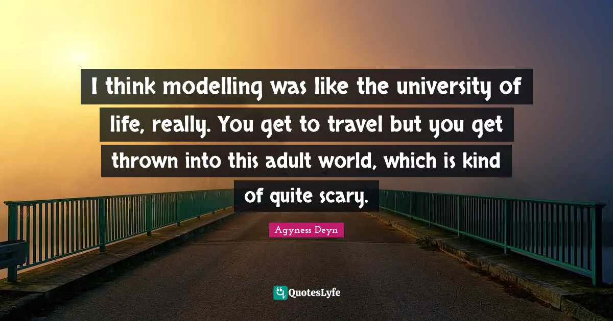 I think modelling was like the university of life, really. You get to travel but you get thrown into this adult world, which is kind of quite scary.