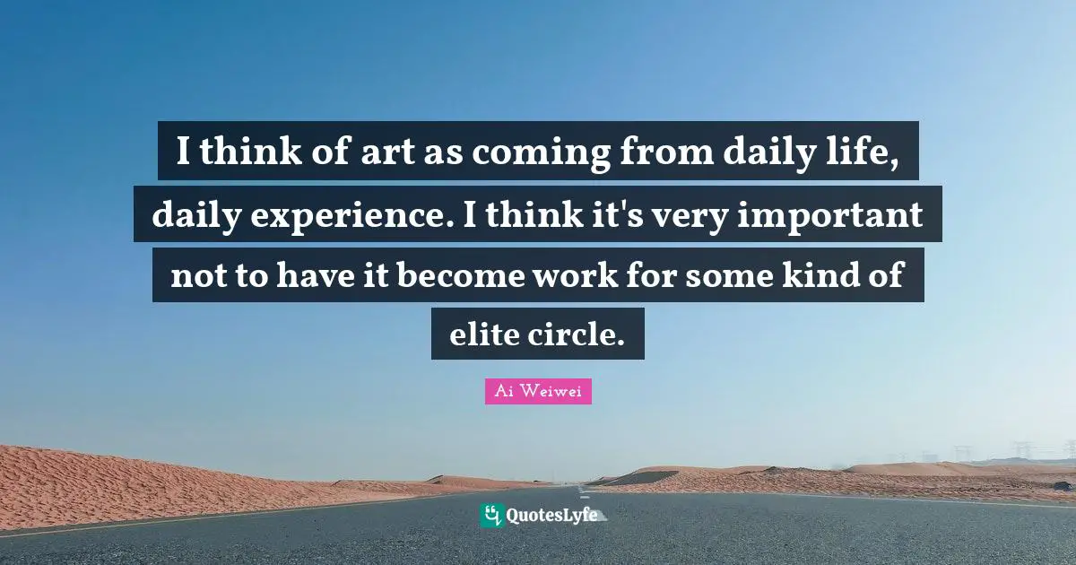 Daily Experience Quotes: "I think of art as coming from daily life, daily experience. I think it's very important not to have it become work for some kind of elite circle."
