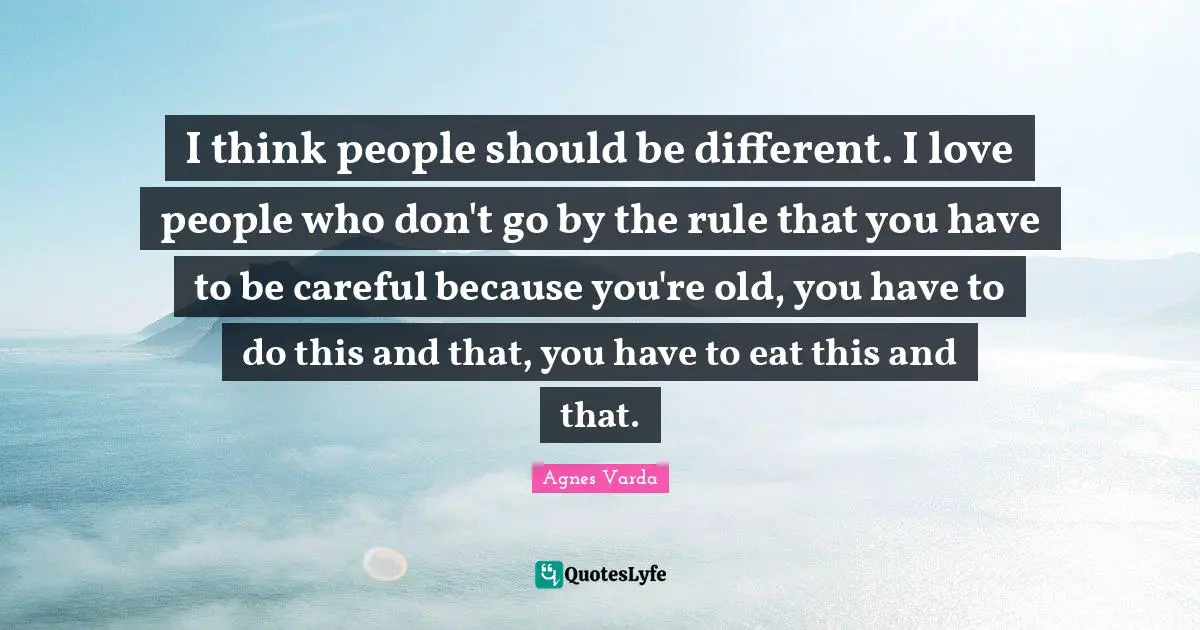 I think people should be different. I love people who don't go by the rule that you have to be careful because you're old, you have to do this and that, you have to eat this and that.