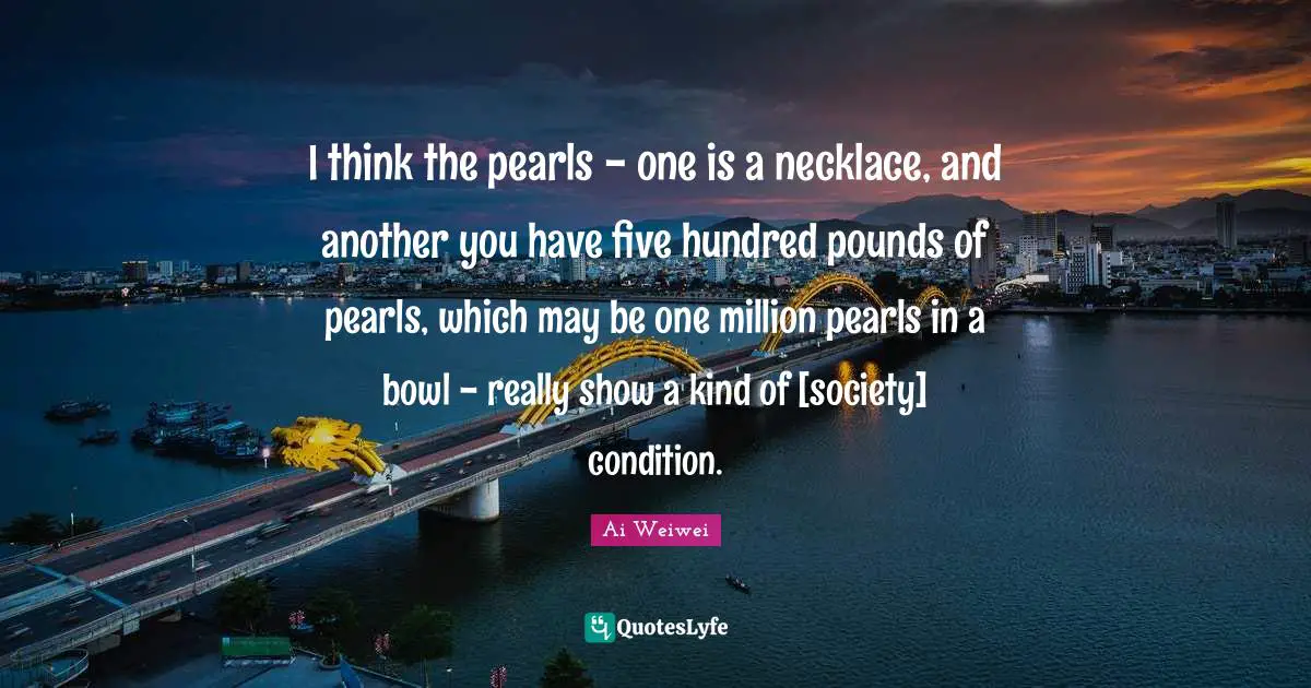 Necklaces Quotes: "I think the pearls - one is a necklace, and another you have five hundred pounds of pearls, which may be one million pearls in a bowl - really show a kind of [society] condition."