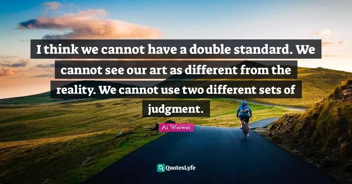 I think we cannot have a double standard. We cannot see our art as different from the reality. We cannot use two different sets of judgment.