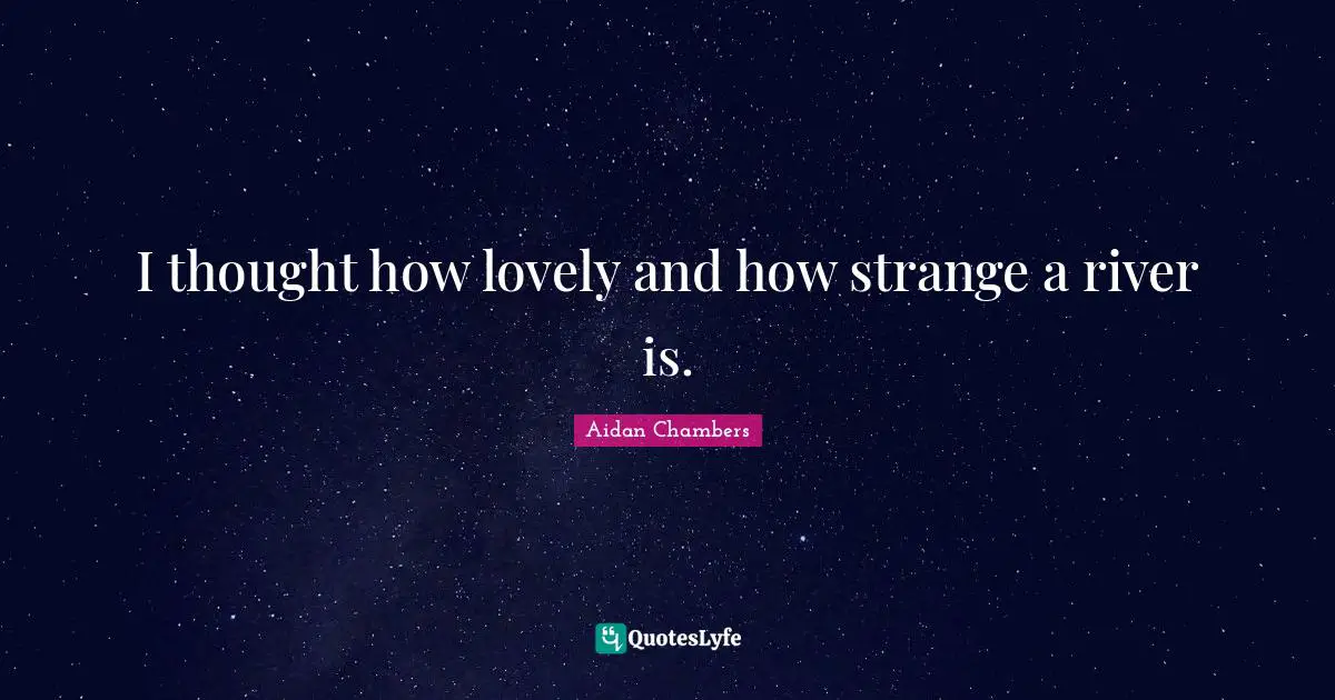 I thought how lovely and how strange a river is.