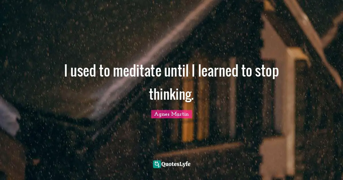 I used to meditate until I learned to stop thinking.