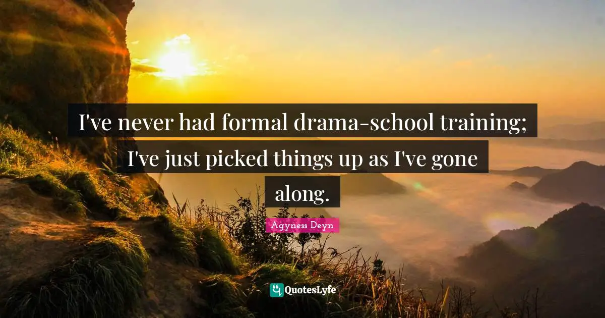 I've never had formal drama-school training; I've just picked things up as I've gone along.