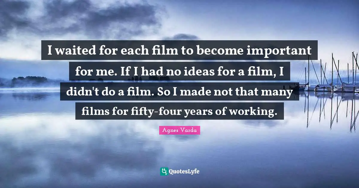 I waited for each film to become important for me. If I had no ideas for a film, I didn't do a film. So I made not that many films for fifty-four years of working.