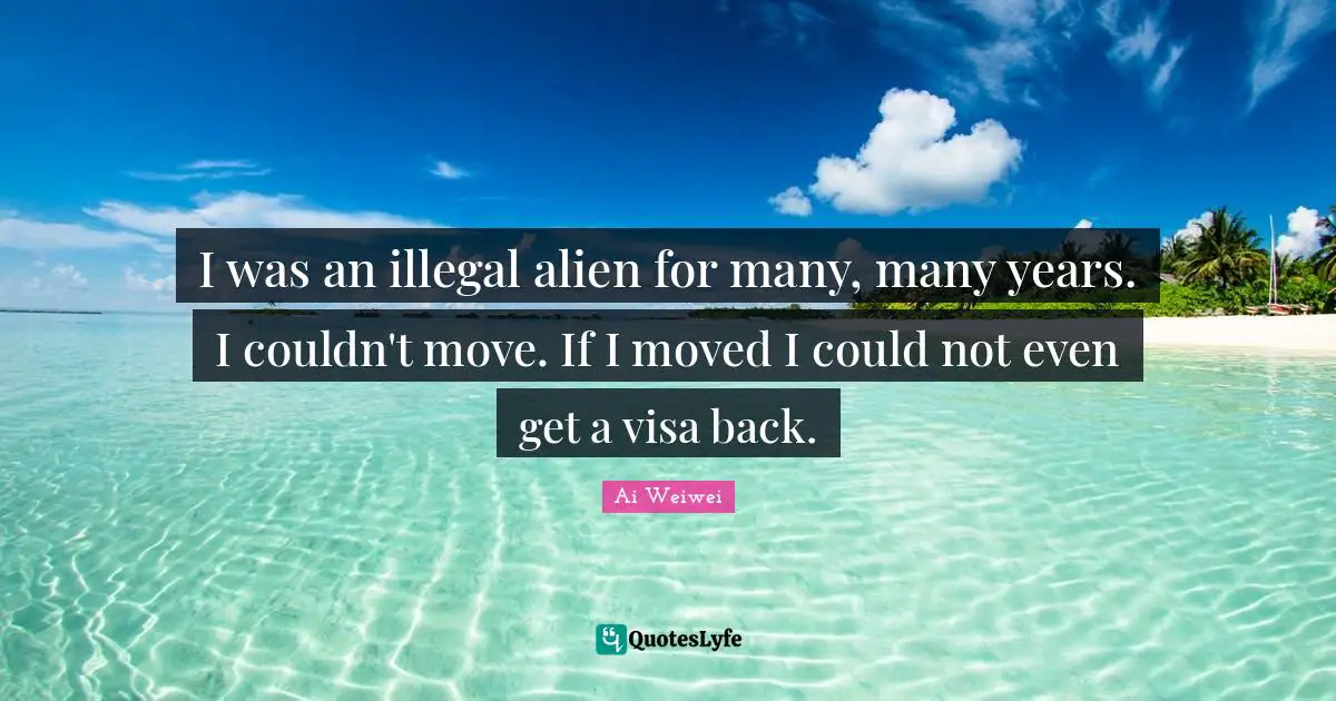 I was an illegal alien for many, many years. I couldn't move. If I moved I could not even get a visa back.