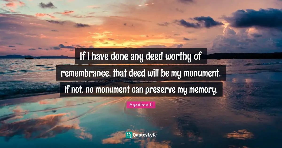Monument Quotes: "If I have done any deed worthy of remembrance, that deed will be my monument. If not, no monument can preserve my memory."
