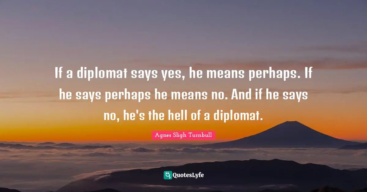 If a diplomat says yes, he means perhaps. If he says perhaps he means no. And if he says no, he's the hell of a diplomat.