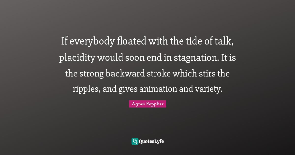 If everybody floated with the tide of talk, placidity would soon end in stagnation. It is the strong backward stroke which stirs the ripples, and gives animation and variety.