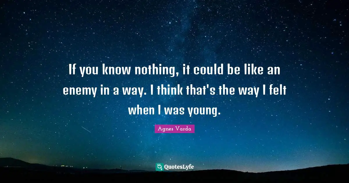 If you know nothing, it could be like an enemy in a way. I think that's the way I felt when I was young.