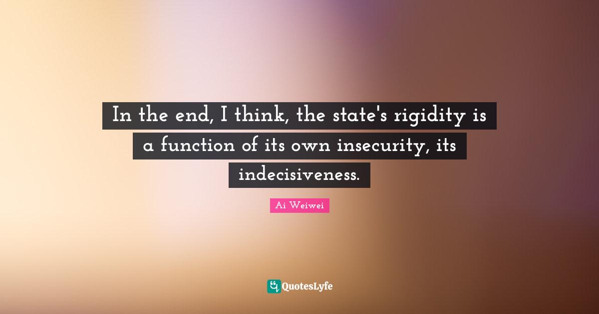 In the end, I think, the state's rigidity is a function of its own insecurity, its indecisiveness.