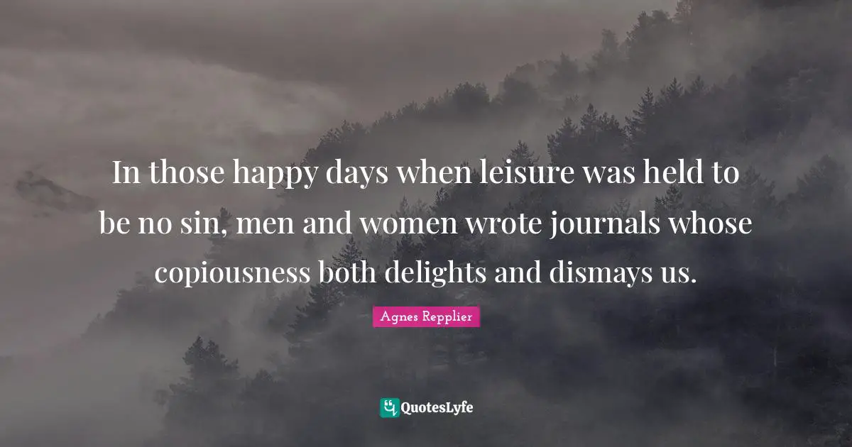 Diaries Quotes: "In those happy days when leisure was held to be no sin, men and women wrote journals whose copiousness both delights and dismays us."